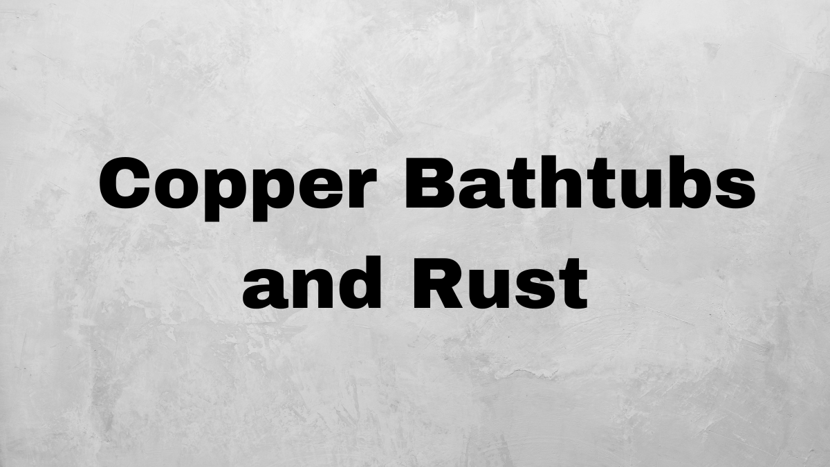 A Tale of Copper Bathtubs and Rust
