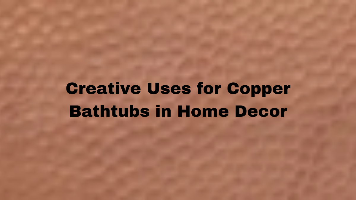 Creative Potential of Copper Bathtubs in Home Design